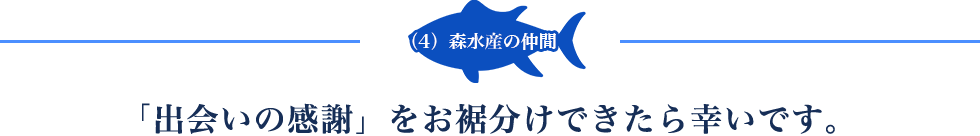 4.森水産の仲間 「出会いの感謝」をお裾分けできたら幸いです。