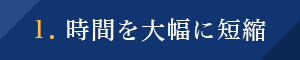 1. 時間を大幅に短縮 